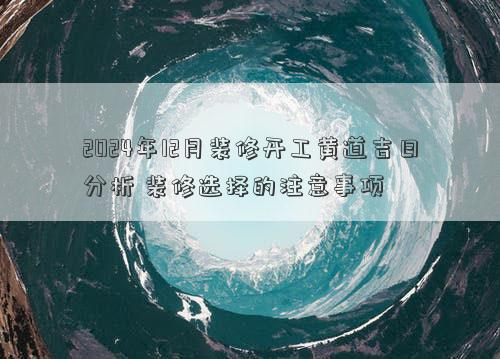 2024年12月装修开工黄道吉日分析 装修选择的注意事项
